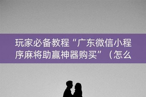 玩家必备教程“广东微信小程序麻将助赢神器购买”（怎么提高胜率)