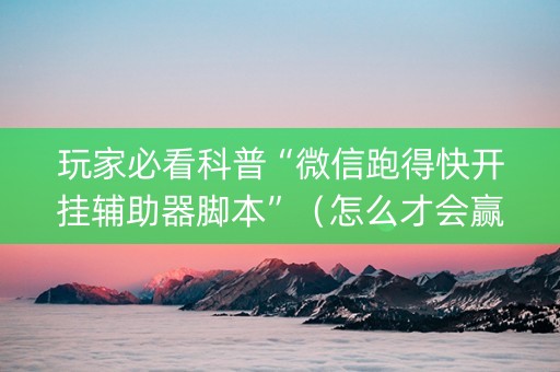 玩家必看科普“微信跑得快开挂辅助器脚本”（怎么才会赢)