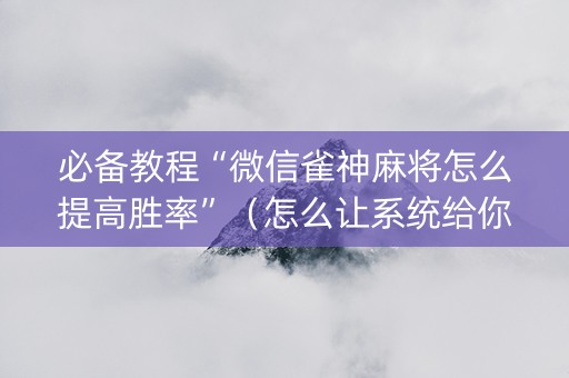 必备教程“微信雀神麻将怎么提高胜率”（怎么让系统给你发好牌)