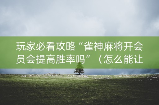 玩家必看攻略“雀神麻将开会员会提高胜率吗”（怎么能让牌好一点)
