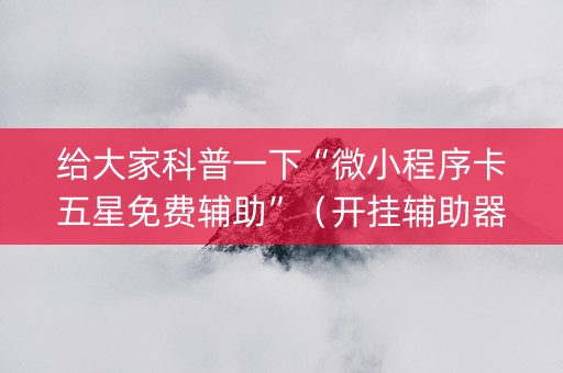 给大家科普一下“微小程序卡五星免费辅助”（开挂辅助器脚本)