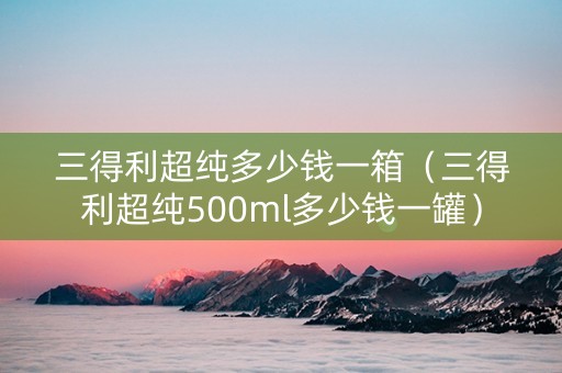 三得利超纯多少钱一箱（三得利超纯500ml多少钱一罐）