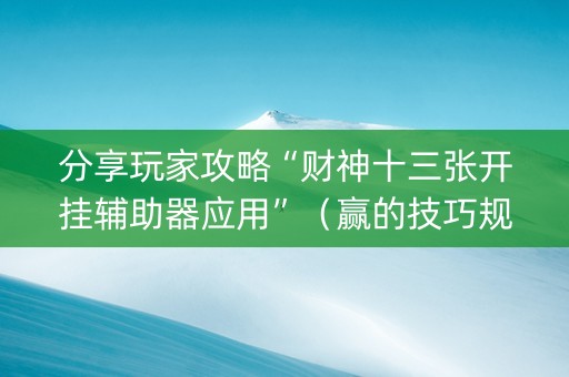 分享玩家攻略“财神十三张开挂辅助器应用”（赢的技巧规律)