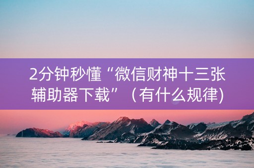 2分钟秒懂“微信财神十三张辅助器下载”（有什么规律)