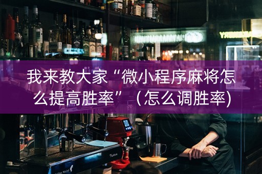 我来教大家“微小程序麻将怎么提高胜率”（怎么调胜率)