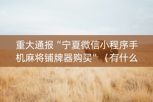 重大通报“宁夏微信小程序手机麻将铺牌器购买”（有什么诀窍)