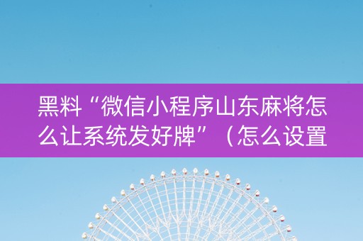 黑料“微信小程序山东麻将怎么让系统发好牌”（怎么设置才能赢)