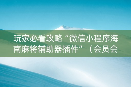玩家必看攻略“微信小程序海南麻将辅助器插件”（会员会提高胜率吗)