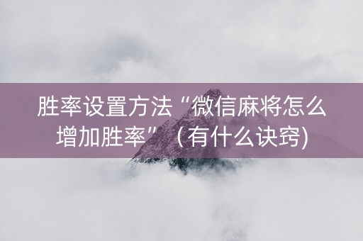 胜率设置方法“微信麻将怎么增加胜率”（有什么诀窍)
