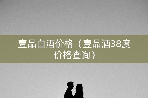 壹品白酒价格（壹品酒38度价格查询）