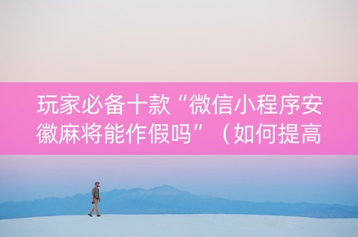 玩家必备十款“微信小程序安徽麻将能作假吗”（如何提高胜率)