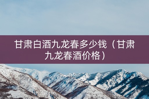 甘肃白酒九龙春多少钱（甘肃九龙春酒价格）