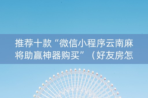 推荐十款“微信小程序云南麻将助赢神器购买”（好友房怎么才能赢)