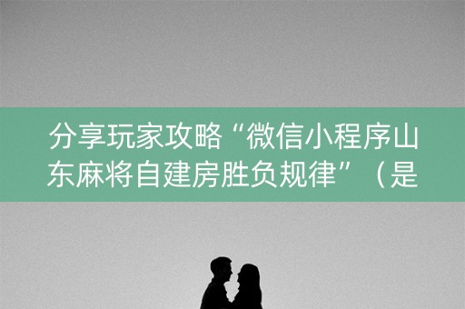 分享玩家攻略“微信小程序山东麻将自建房胜负规律”（是否能开挂)