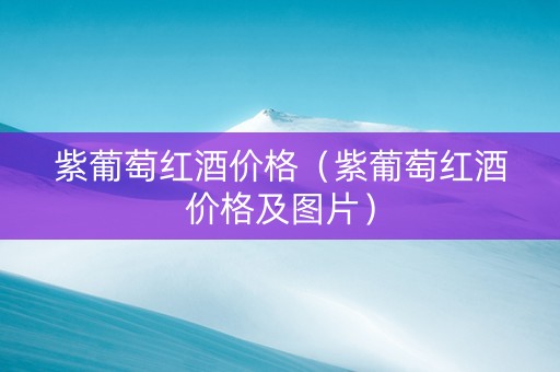 紫葡萄红酒价格（紫葡萄红酒价格及图片）
