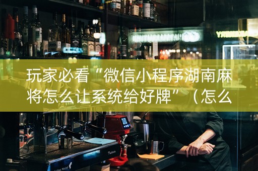 玩家必看“微信小程序湖南麻将怎么让系统给好牌”（怎么提高胜率)