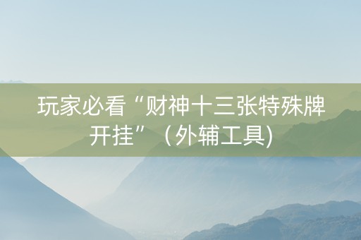 玩家必看“财神十三张特殊牌开挂”（外辅工具)