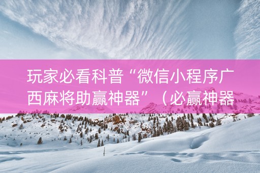 玩家必看科普“微信小程序广西麻将助赢神器”（必赢神器免费安装)