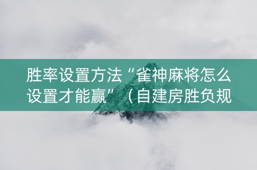 胜率设置方法“雀神麻将怎么设置才能赢”（自建房胜负规律)