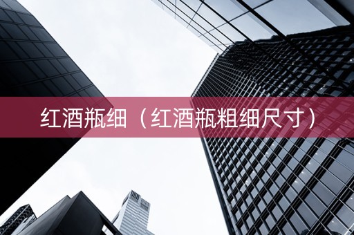 红酒瓶细（红酒瓶粗细尺寸）