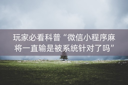 玩家必看科普“微信小程序麻将一直输是被系统针对了吗”（必赢神器免费安装)