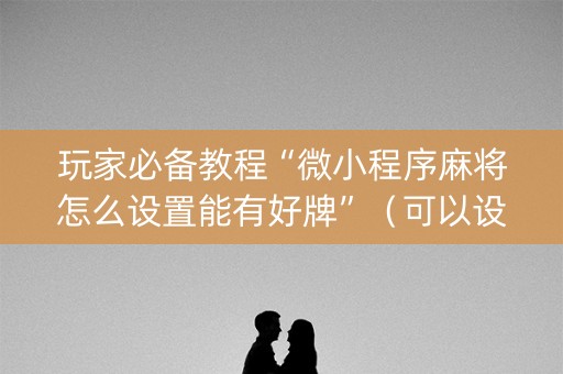 玩家必备教程“微小程序麻将怎么设置能有好牌”（可以设置输赢吗)