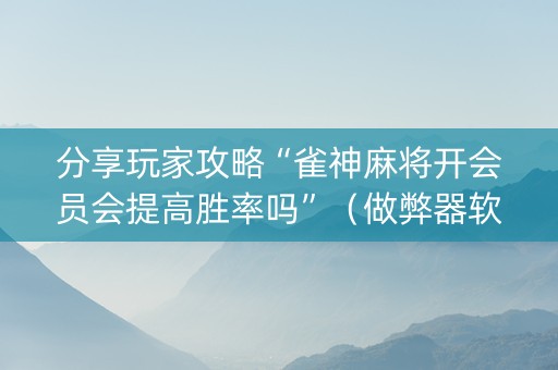 分享玩家攻略“雀神麻将开会员会提高胜率吗”（做弊器软件下载)