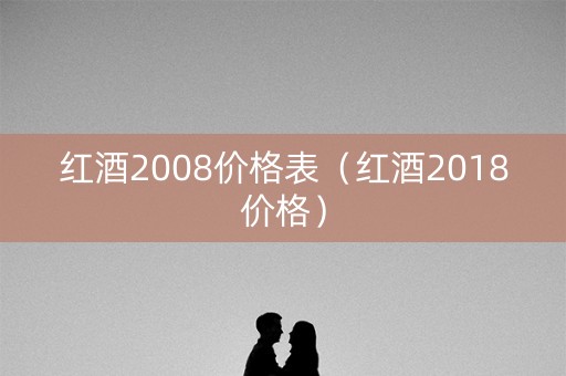 红酒2008价格表（红酒2018价格）