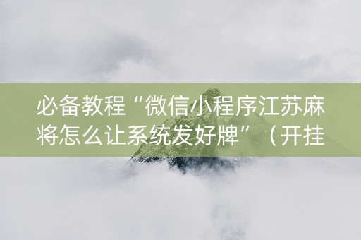 必备教程“微信小程序江苏麻将怎么让系统发好牌”（开挂神器下载)