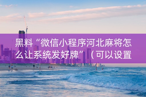 黑料“微信小程序河北麻将怎么让系统发好牌”（可以设置输赢吗)