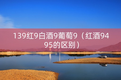 139红9白酒9葡萄9（红酒94 95的区别）