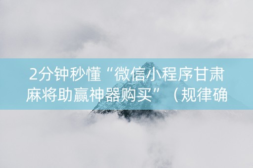 2分钟秒懂“微信小程序甘肃麻将助赢神器购买”（规律确实有挂)