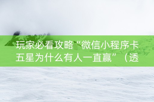 玩家必看攻略“微信小程序卡五星为什么有人一直赢”（透明挂辅助器)