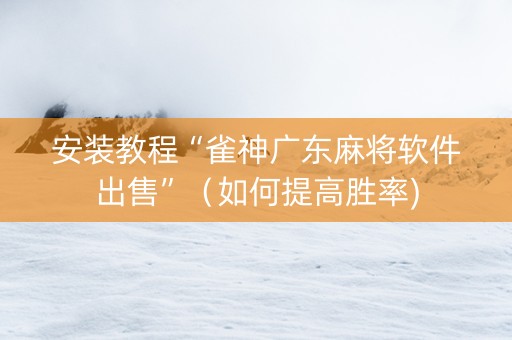 安装教程“雀神广东麻将软件出售”（如何提高胜率)