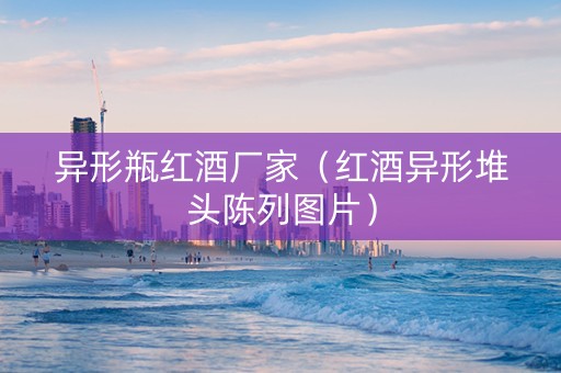 异形瓶红酒厂家（红酒异形堆头陈列图片）