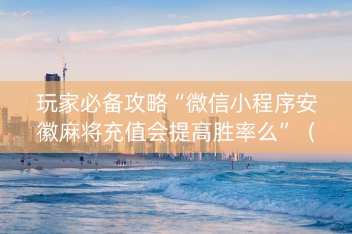 玩家必备攻略“微信小程序安徽麻将充值会提高胜率么”（必赢神器辅助器)