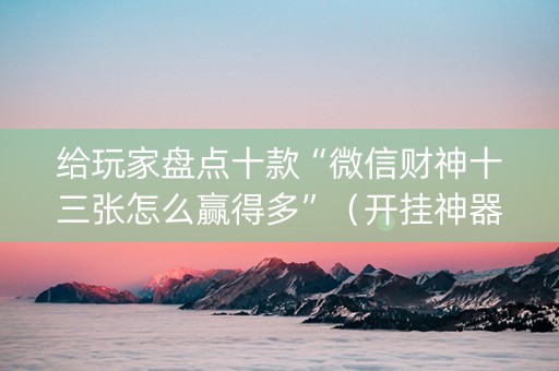给玩家盘点十款“微信财神十三张怎么赢得多”（开挂神器下载)