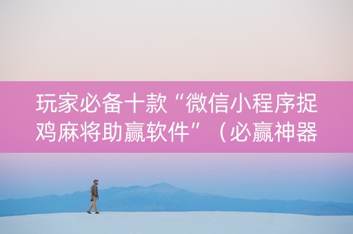 玩家必备十款“微信小程序捉鸡麻将助赢软件”（必赢神器辅助器)