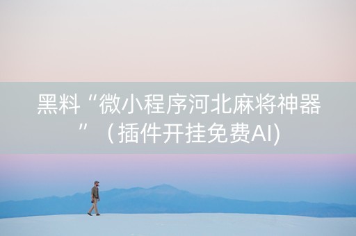 黑料“微小程序河北麻将神器”（插件开挂免费AI)