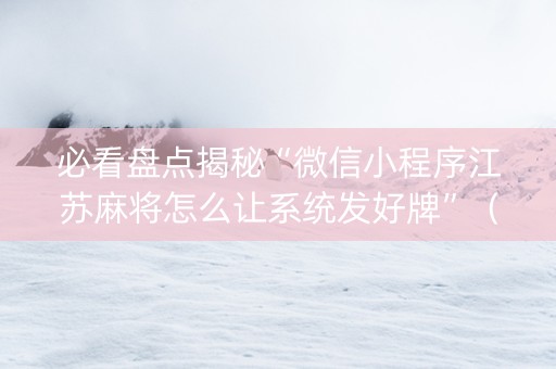 必看盘点揭秘“微信小程序江苏麻将怎么让系统发好牌”（自建房怎么拿好牌)