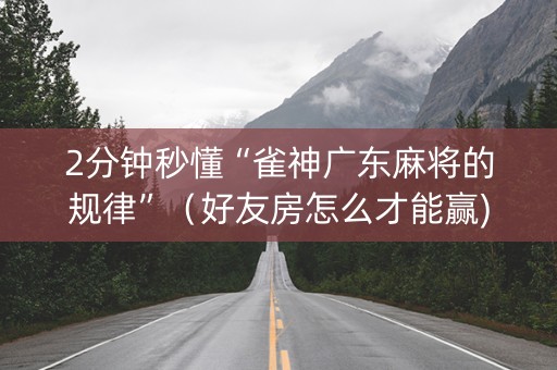 2分钟秒懂“雀神广东麻将的规律”（好友房怎么才能赢)
