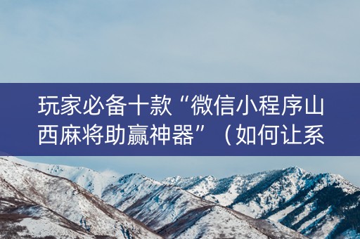 玩家必备十款“微信小程序山西麻将助赢神器”（如何让系统发好牌)