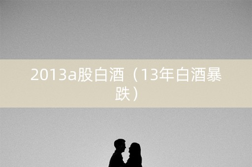 2013a股白酒（13年白酒暴跌）