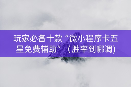 玩家必备十款“微小程序卡五星免费辅助”（胜率到哪调)