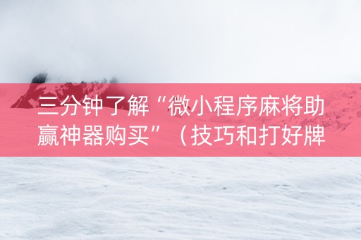 三分钟了解“微小程序麻将助赢神器购买”（技巧和打好牌方法)