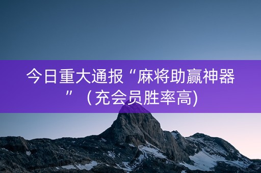今日重大通报“麻将助赢神器”（充会员胜率高)