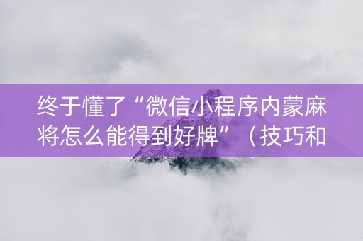 终于懂了“微信小程序内蒙麻将怎么能得到好牌”（技巧和打好牌方法)