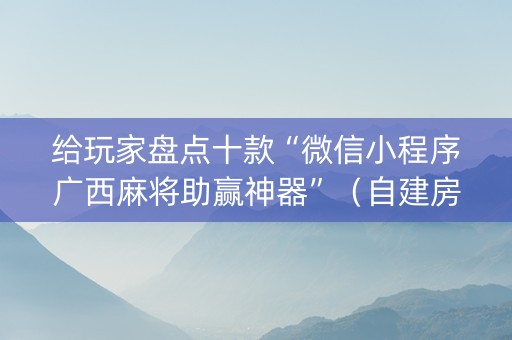 给玩家盘点十款“微信小程序广西麻将助赢神器”（自建房胜负规律)