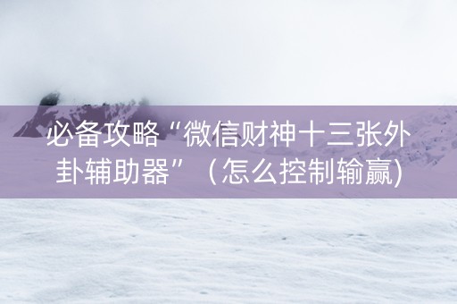 必备攻略“微信财神十三张外卦辅助器”（怎么控制输赢)