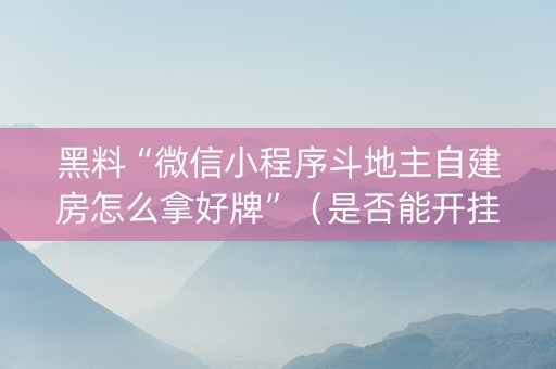 黑料“微信小程序斗地主自建房怎么拿好牌”（是否能开挂)